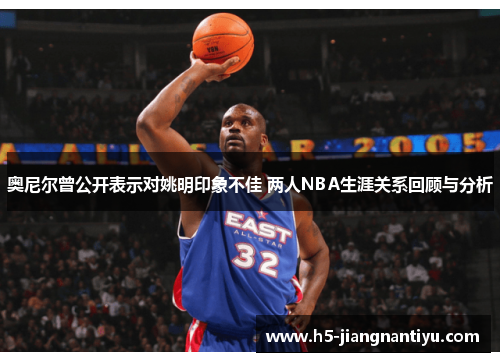 奥尼尔曾公开表示对姚明印象不佳 两人NBA生涯关系回顾与分析