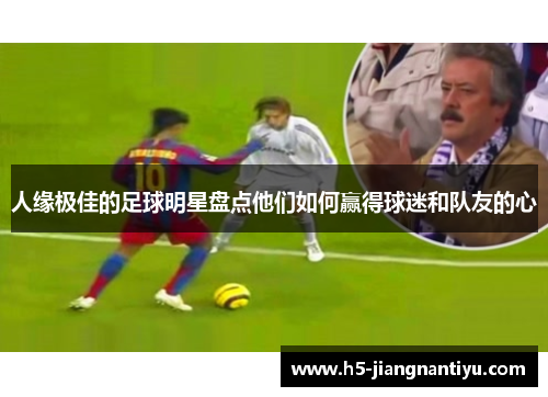 人缘极佳的足球明星盘点他们如何赢得球迷和队友的心