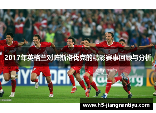 2017年英格兰对阵斯洛伐克的精彩赛事回顾与分析