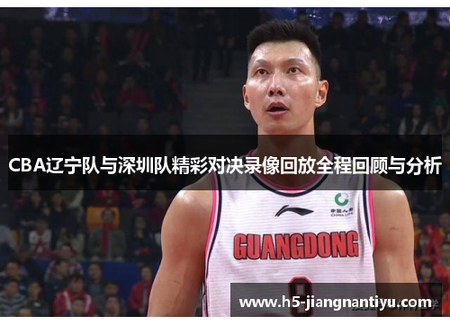 CBA辽宁队与深圳队精彩对决录像回放全程回顾与分析