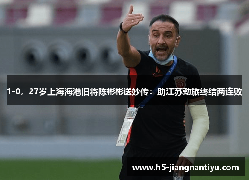 1-0，27岁上海海港旧将陈彬彬送妙传：助江苏劲旅终结两连败