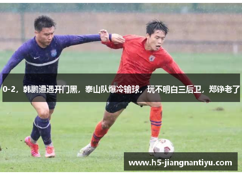 0-2，韩鹏遭遇开门黑，泰山队爆冷输球，玩不明白三后卫，郑铮老了