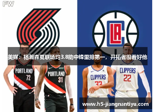 美媒：杨瀚森夏联场均3.8助中锋里排第一，开拓者很看好他