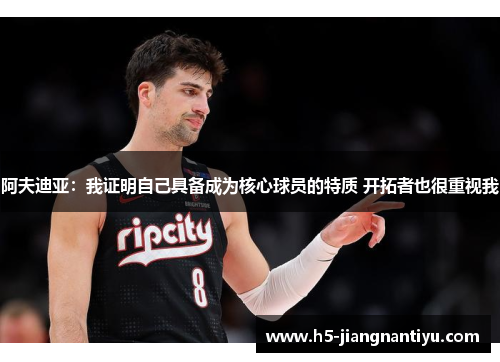 阿夫迪亚：我证明自己具备成为核心球员的特质 开拓者也很重视我